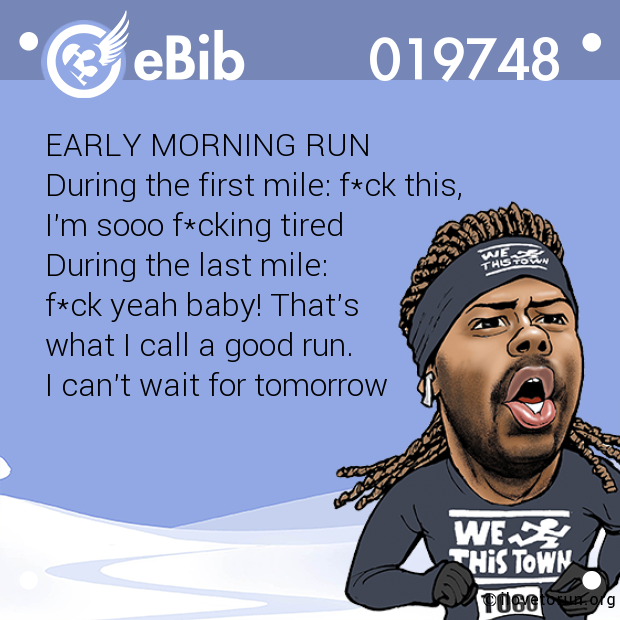 EARLY MORNING RUN 

During the first mile: f*ck this, 

I'm sooo f*cking tired

During the last mile: 

f*ck yeah baby! That's 

what I call a good run. 

I can't wait for tomorrow