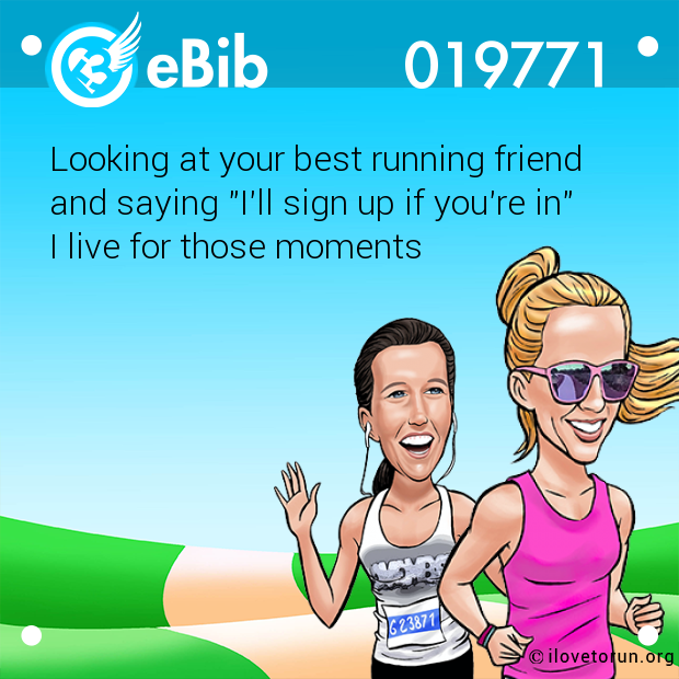 Looking at your best running friend 

and saying "I'll sign up if you're in" 

I live for those moments