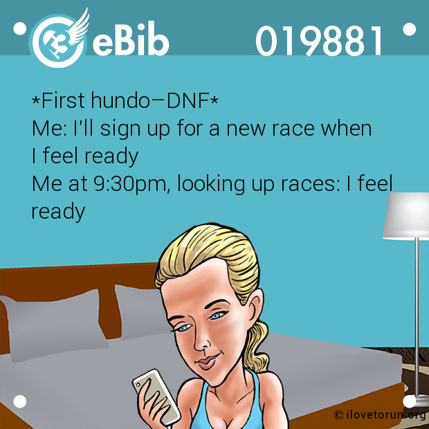 *First hundo–DNF* Me: I'll sign up for a new race when  I feel ready  Me at 9:30pm, looking up races: I feel ready
