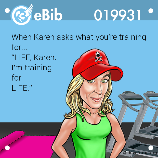 When Karen asks what you’re training

for...

“LIFE, Karen.

I’m training

for

LIFE.”
