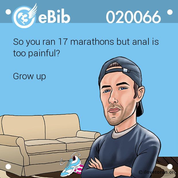 So you ran 17 marathons but anal is 

too painful? 



Grow up