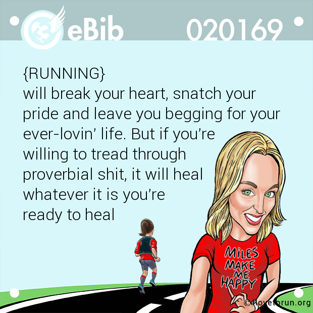 {RUNNING}

will break your heart, snatch your

pride and leave you begging for your 

ever-lovin' life. But if you're

willing to tread through

proverbial shit, it will heal 

whatever it is you're 

ready to heal