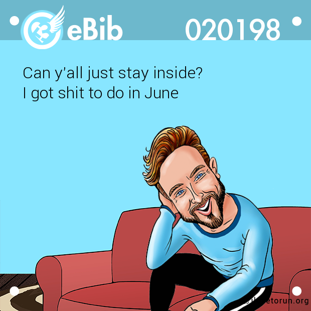 Can y'all just stay inside? 

I got shit to do in June