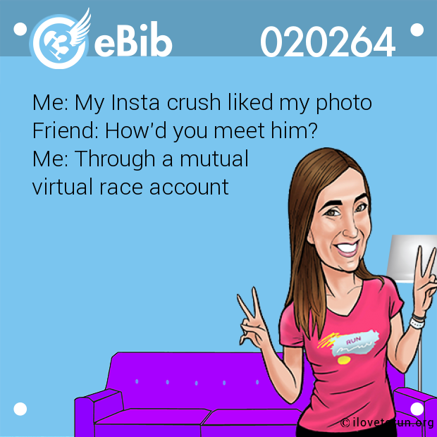 Me: My Insta crush liked my photo 

Friend: How'd you meet him?

Me: Through a mutual 

virtual race account