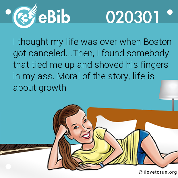 I thought my life was over when Boston got canceled...Then, I found somebody  that tied me up and shoved his fingers  in my ass. Moral of the story, life is  about growth
