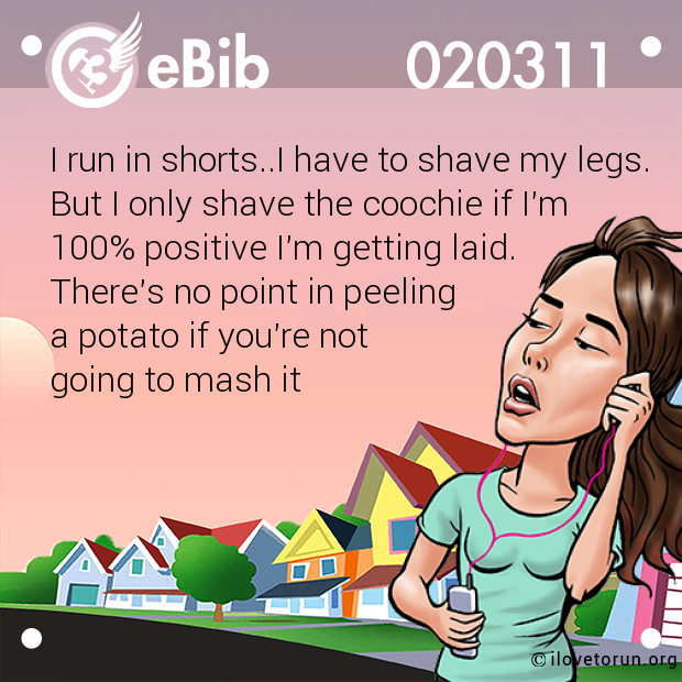 I run in shorts..I have to shave my legs.  But I only shave the coochie if I'm  100% positive I'm getting laid.  There's no point in peeling  a potato if you're not  going to mash it
