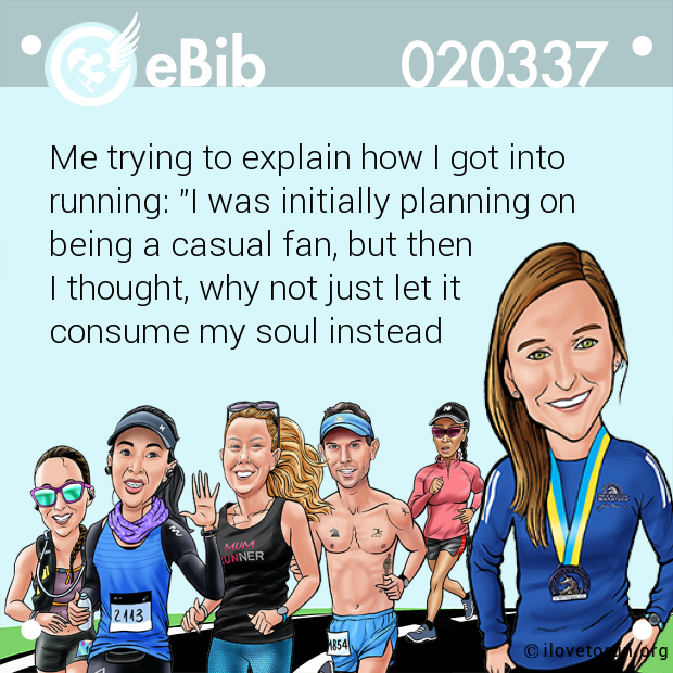 Me trying to explain how I got into 

running: "I was initially planning on 

being a casual fan, but then 

I thought, why not just let it 

consume my soul instead
