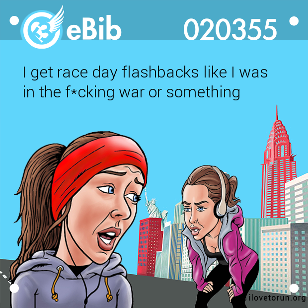 I get race day flashbacks like I was 

in the f*cking war or something