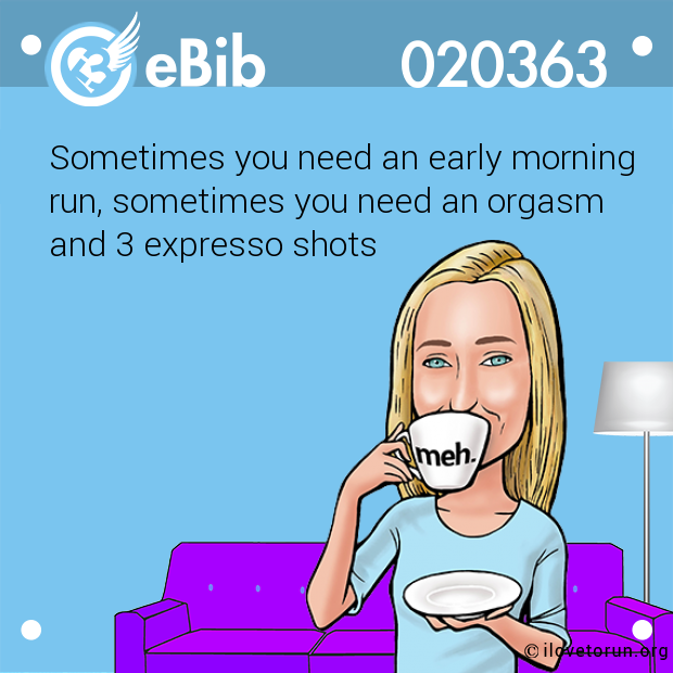 Sometimes you need an early morning 

run, sometimes you need an orgasm 

and 3 expresso shots
