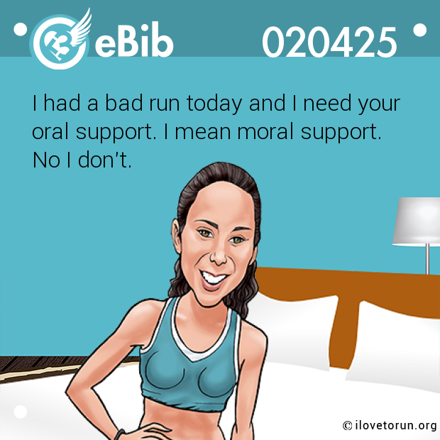 I had a bad run today and I need your 

oral support. I mean moral support.

No I don't.