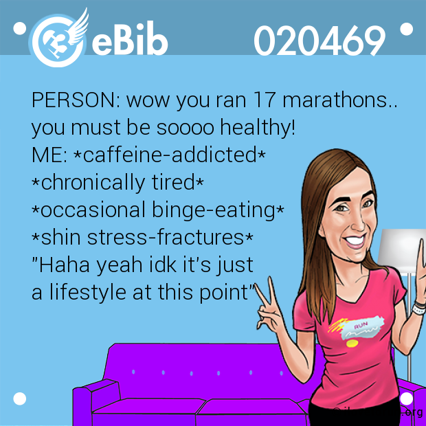 PERSON: wow you ran 17 marathons.. 

you must be soooo healthy! 

ME: *caffeine-addicted* 

*chronically tired* 

*occasional binge-eating* 

*shin stress-fractures* 

"Haha yeah idk it's just 

a lifestyle at this point"