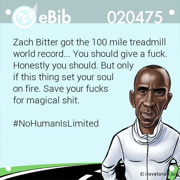 Zach Bitter got the 100 mile treadmill  world record... You should give a fuck. Honestly you should. But only  if this thing set your soul  on fire. Save your fucks  for magical shit.  #NoHumanIsLimited