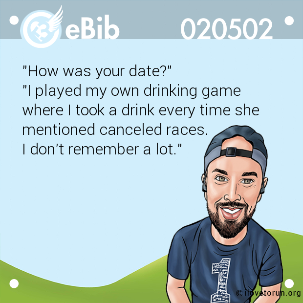 "How was your date?"

"I played my own drinking game 

where I took a drink every time she 

mentioned canceled races. 

I don't remember a lot."