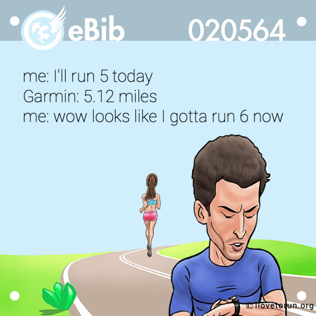me: I'll run 5 today 

Garmin: 5.12 miles 

me: wow looks like I gotta run 6 now