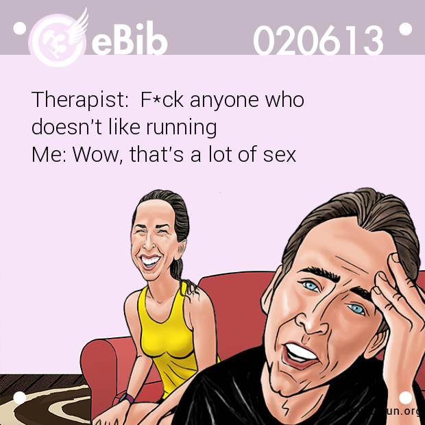 Therapist:  F*ck anyone who 

doesn't like running   

Me: Wow, that's a lot of sex