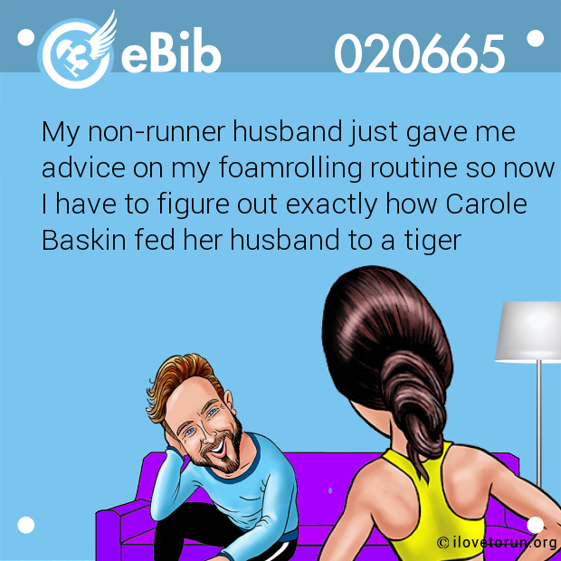 My non-runner husband just gave me 
advice on my foamrolling routine so now 
I have to figure out exactly how Carole 
Baskin fed her husband to a tiger