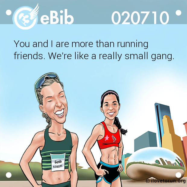 You and I are more than running
friends. We're like a really small gang.