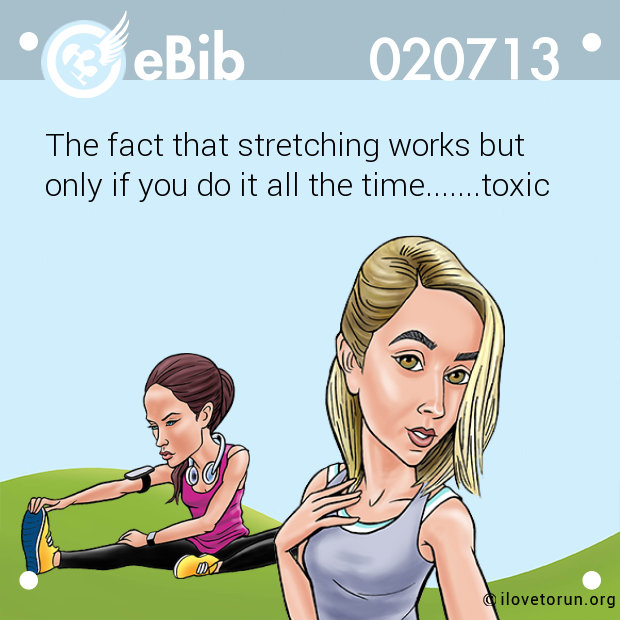 The fact that stretching works but 
only if you do it all the time.......toxic