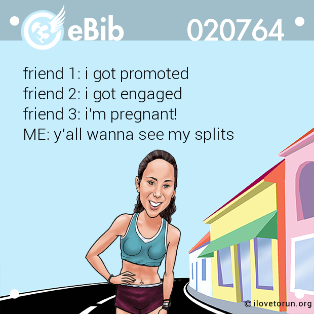 friend 1: i got promoted
friend 2: i got engaged 
friend 3: i'm pregnant! 
ME: y'all wanna see my splits