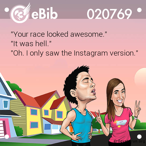 "Your race looked awesome."
"It was hell."
"Oh. I only saw the Instagram version."