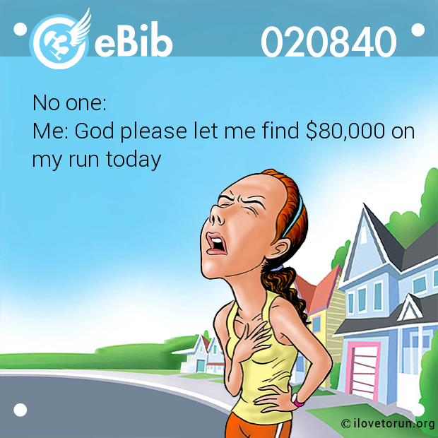 No one:
Me: God please let me find $80,000 on
my run today