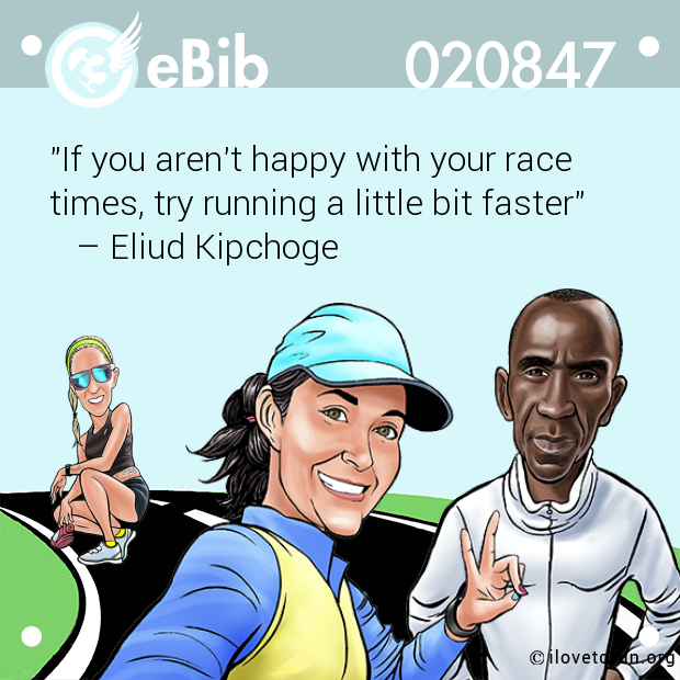 "If you aren't happy with your race  times, try running a little bit faster"    – Eliud Kipchoge