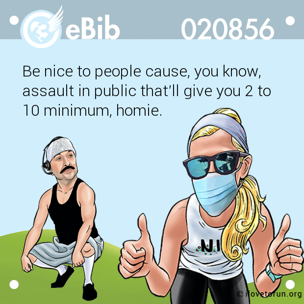Be nice to people cause, you know, assault in public that'll give you 2 to 10 minimum, homie.
