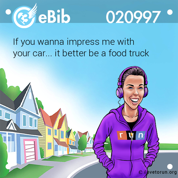 If you wanna impress me with 

your car... it better be a food truck