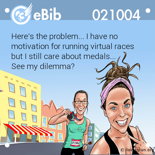 Here's the problem... I have no 
motivation for running virtual races 
but I still care about medals... 
See my dilemma?