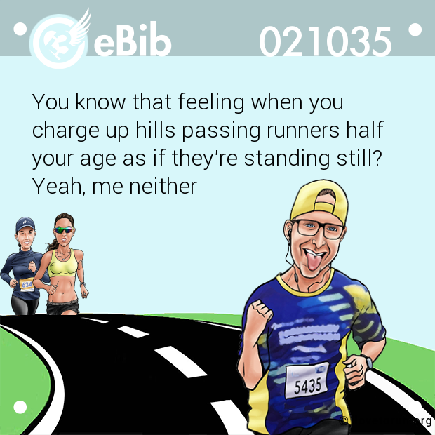 You know that feeling when you 
charge up hills passing runners half 
your age as if they're standing still? 
Yeah, me neither