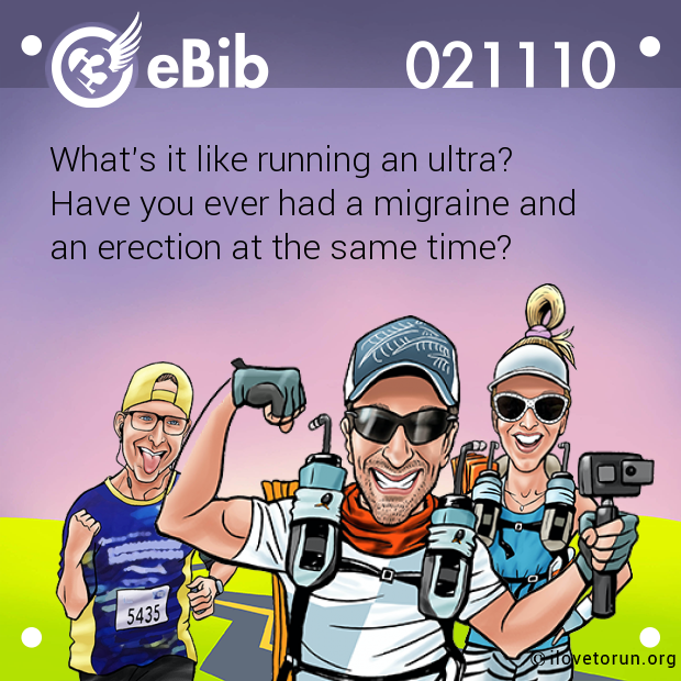 What's it like running an ultra?
Have you ever had a migraine and
an erection at the same time?