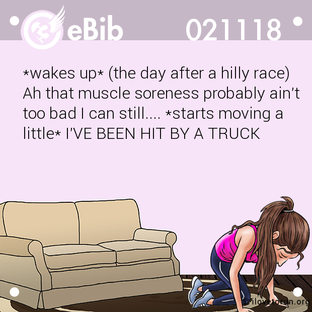 *wakes up* (the day after a hilly race)
Ah that muscle soreness probably ain't
too bad I can still.... *starts moving a
little* I'VE BEEN HIT BY A TRUCK