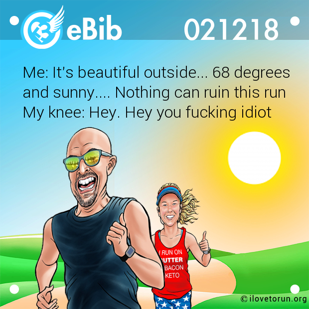Me: It's beautiful outside... 68 degrees
and sunny.... Nothing can ruin this run
My knee: Hey. Hey you fucking idiot