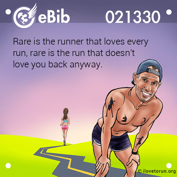 Rare is the runner that loves every 
run, rare is the run that doesn't 
love you back anyway.