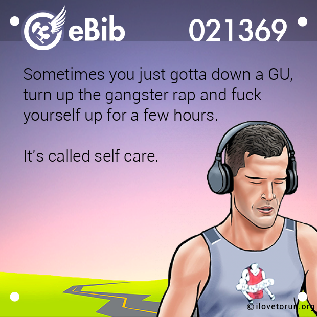 Sometimes you just gotta down a GU,

turn up the gangster rap and fuck

yourself up for a few hours. 



It's called self care.