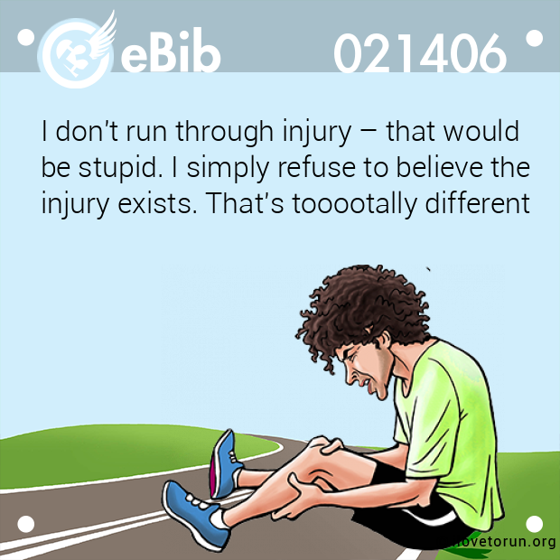 I don't run through injury – that would 

be stupid. I simply refuse to believe the 

injury exists. That's tooootally different