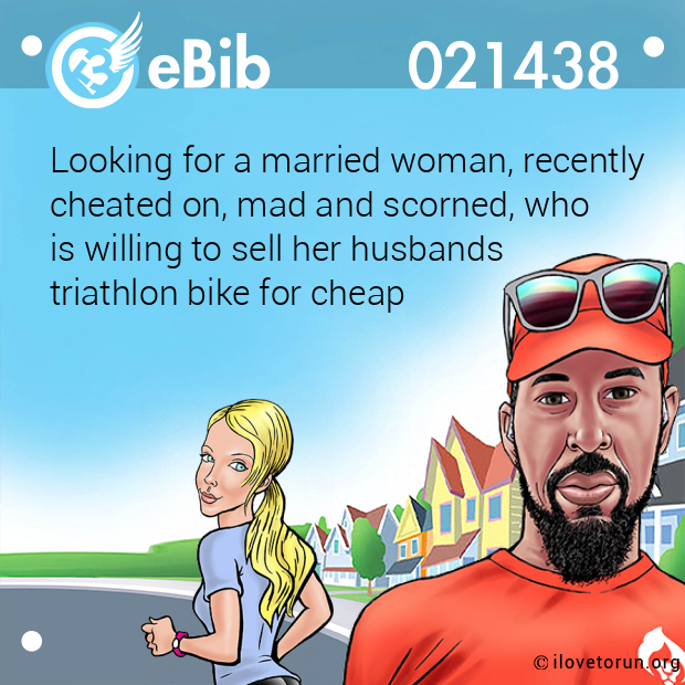 Looking for a married woman, recently

cheated on, mad and scorned, who 

is willing to sell her husbands 

triathlon bike for cheap