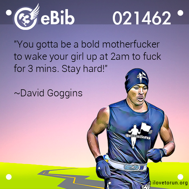 "You gotta be a bold motherfucker 

to wake your girl up at 2am to fuck 

for 3 mins. Stay hard!"

 

~David Goggins