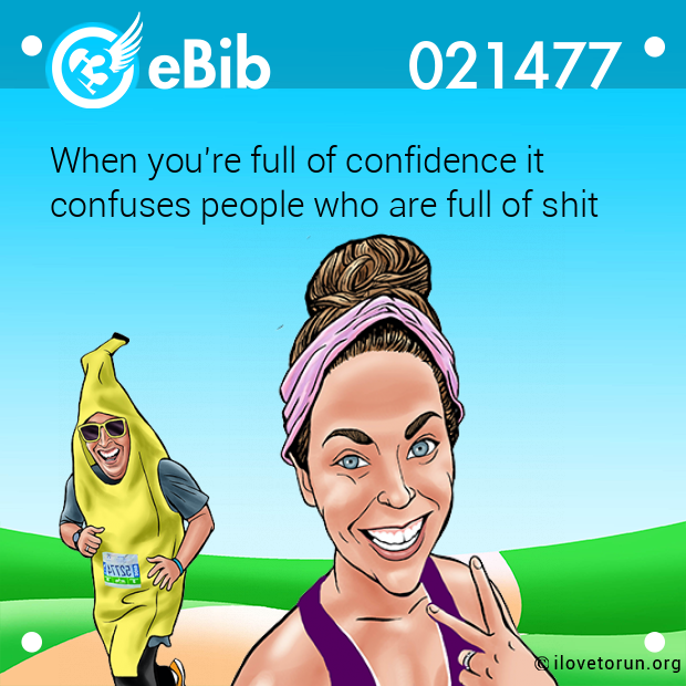When you're full of confidence it 

confuses people who are full of shit