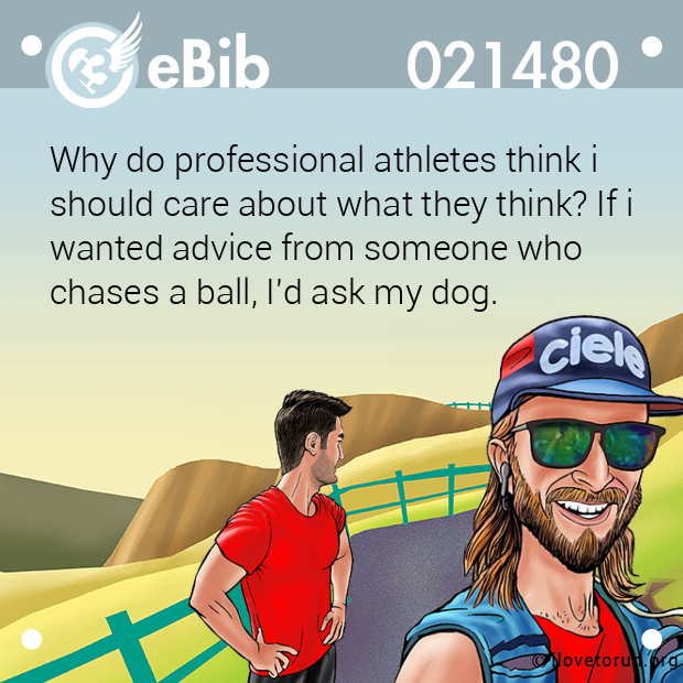 Why do professional athletes think i 

should care about what they think? If i

wanted advice from someone who 

chases a ball, I'd ask my dog.