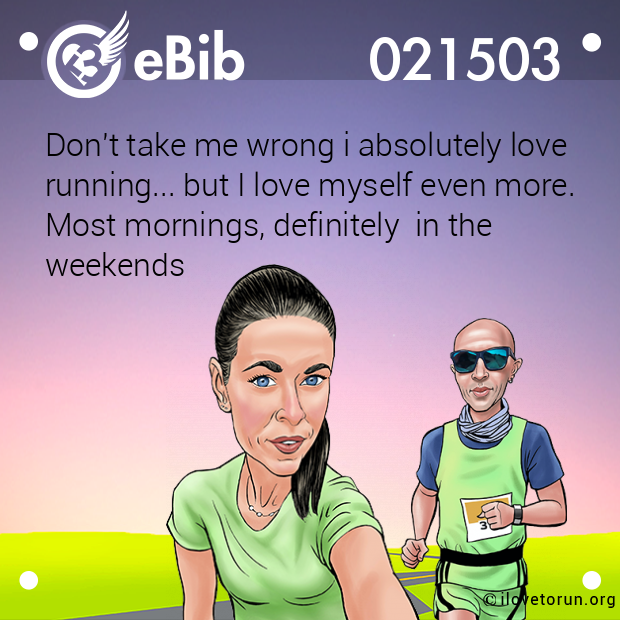 Don't take me wrong i absolutely love 

running... but I love myself even more. 

Most mornings, definitely  in the 

weekends