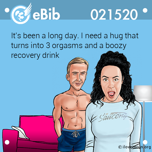 It's been a long day. I need a hug that

turns into 3 orgasms and a boozy 

recovery drink