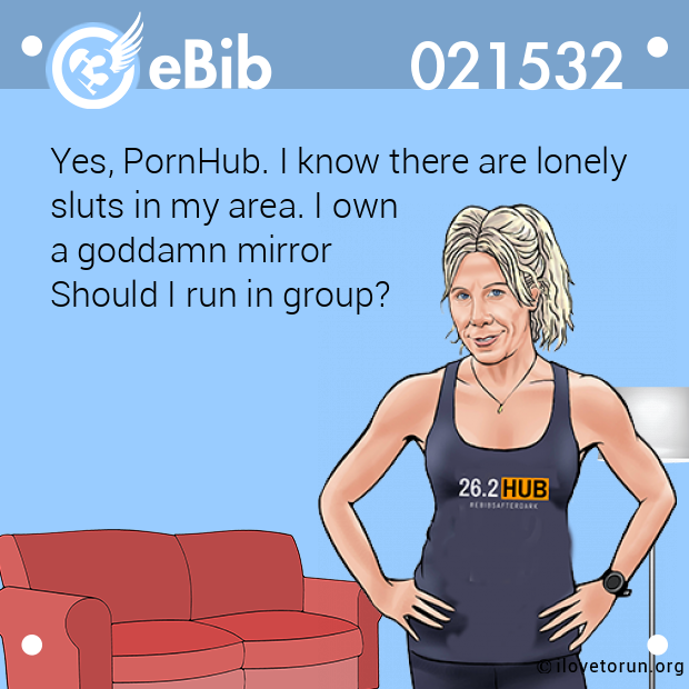 Yes, PornHub. I know there are lonely 

sluts in my area. I own 

a goddamn mirror

Should I run in group?