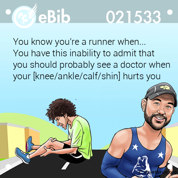 You know you're a runner when... 

You have this inability to admit that

you should probably see a doctor when

your [knee/ankle/calf/shin] hurts you
