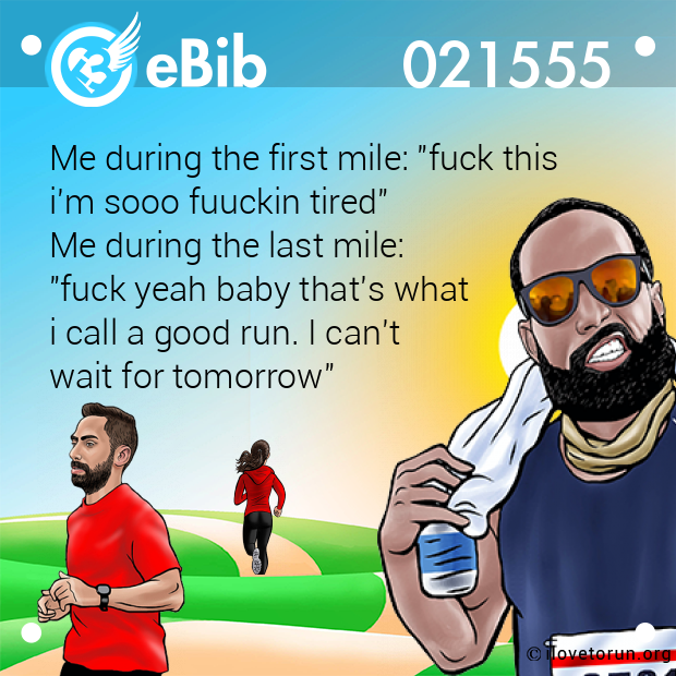 Me during the first mile: "fuck this 

i'm sooo fuuckin tired" 

Me during the last mile: 

"fuck yeah baby that's what 

i call a good run. I can't 

wait for tomorrow"