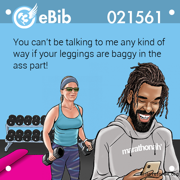You can't be talking to me any kind of 
way if your leggings are baggy in the 
ass part!