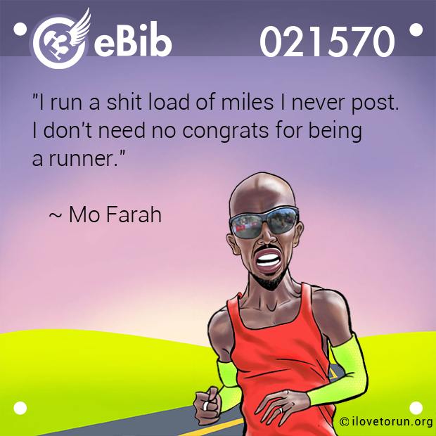 "I run a shit load of miles I never post.

I don't need no congrats for being 

a runner."



   ~ Mo Farah