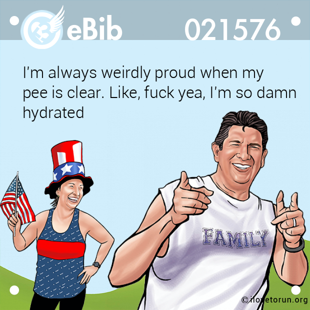 I'm always weirdly proud when my 

pee is clear. Like, fuck yea, I'm so damn

hydrated