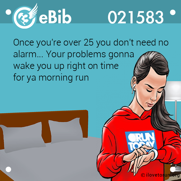 Once you're over 25 you don't need no

alarm... Your problems gonna 

wake you up right on time 

for ya morning run