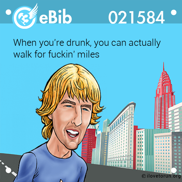When you're drunk, you can actually 

walk for fuckin' miles